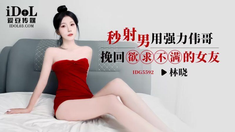爱豆传媒 秒射男用强力伟哥挽回欲求不满的女友-林晓